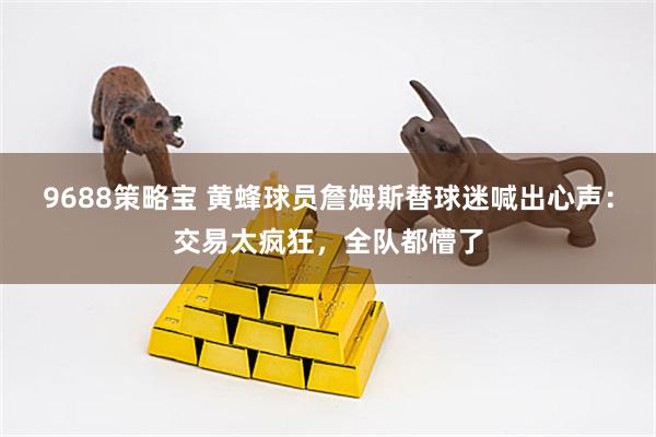 9688策略宝 黄蜂球员詹姆斯替球迷喊出心声：交易太疯狂，全队都懵了