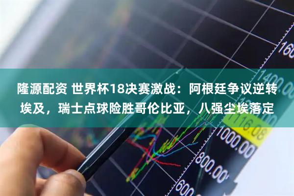 隆源配资 世界杯18决赛激战：阿根廷争议逆转埃及，瑞士点球险胜哥伦比亚，八强尘埃落定