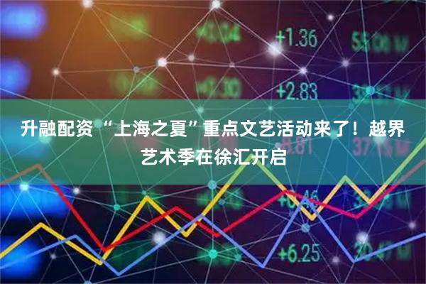 升融配资 “上海之夏”重点文艺活动来了！越界艺术季在徐汇开启