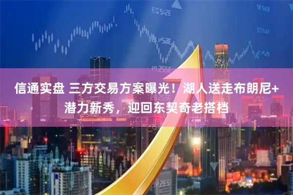 信通实盘 三方交易方案曝光！湖人送走布朗尼+潜力新秀，迎回东契奇老搭档