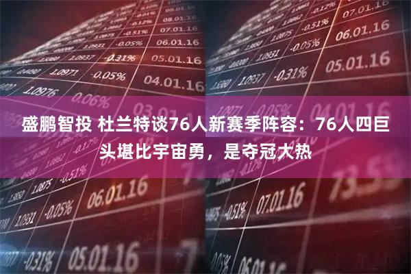 盛鹏智投 杜兰特谈76人新赛季阵容：76人四巨头堪比宇宙勇，是夺冠大热