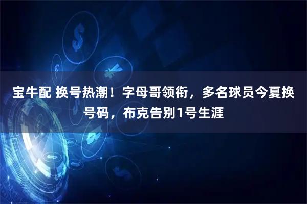 宝牛配 换号热潮！字母哥领衔，多名球员今夏换号码，布克告别1号生涯