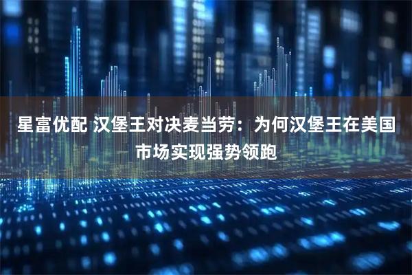 星富优配 汉堡王对决麦当劳：为何汉堡王在美国市场实现强势领跑