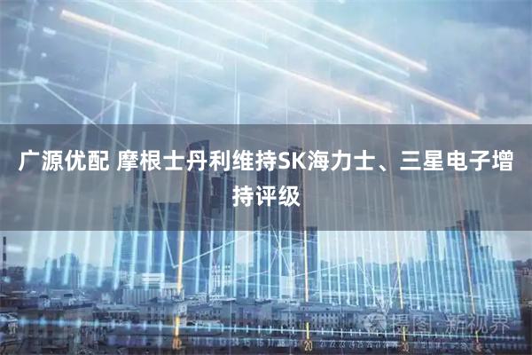 广源优配 摩根士丹利维持SK海力士、三星电子增持评级
