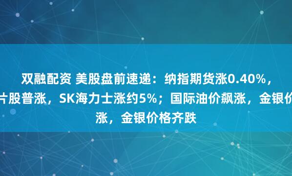双融配资 美股盘前速递：纳指期货涨0.40%，存储芯片股普涨，SK海力士涨约5%；国际油价飙涨，金银价格齐跌