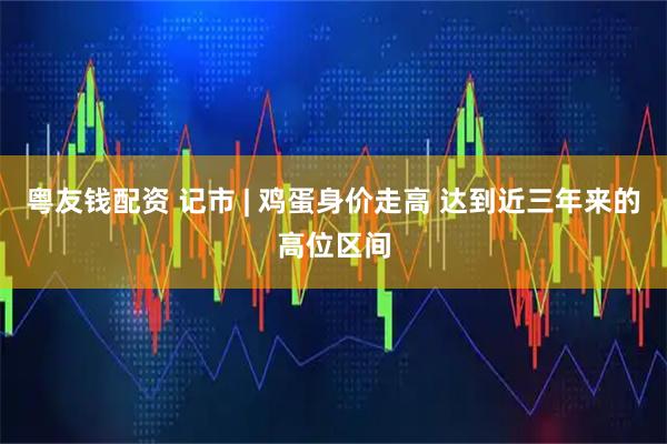 粤友钱配资 记市 | 鸡蛋身价走高 达到近三年来的高位区间