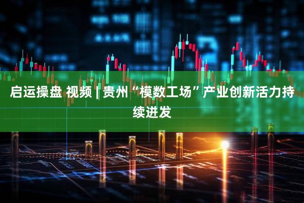 启运操盘 视频 | 贵州“模数工场”产业创新活力持续迸发
